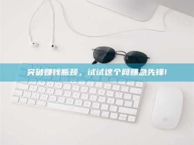 利津突破赚钱瓶颈，试试这个网赚急先锋!