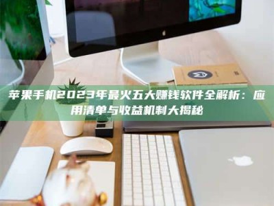 利津苹果手机2023年最火五大赚钱软件全解析：应用清单与收益机制大揭秘