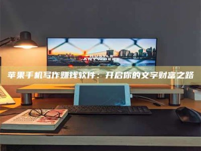 利津苹果手机写作赚钱软件：开启你的文字财富之路