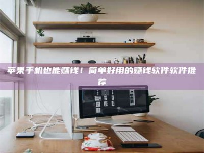 利津苹果手机也能赚钱！简单好用的赚钱软件软件推荐