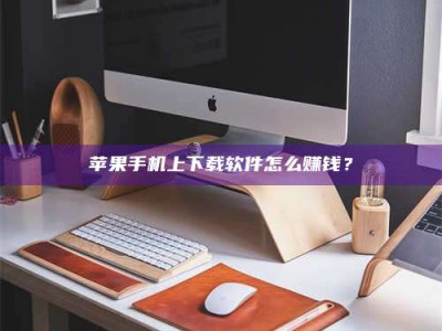 利津苹果手机上下载软件怎么赚钱？