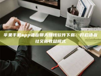 利津苹果手机app语音聊天赚钱软件下载：开启语音社交新收益模式