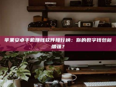 利津苹果安卓手机赚钱软件排行榜：你的数字钱包新增强？