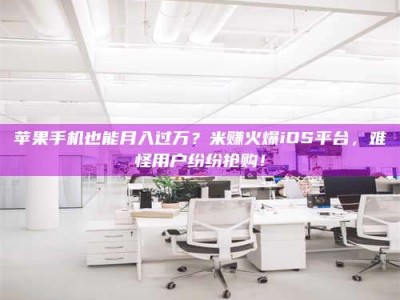 利津苹果手机也能月入过万？米赚火爆iOS平台，难怪用户纷纷抢购！