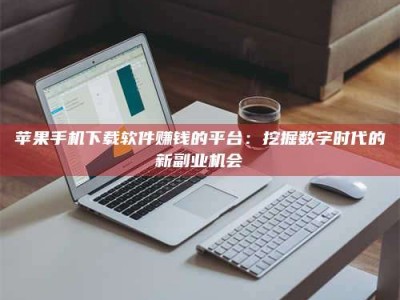 利津苹果手机下载软件赚钱的平台：挖掘数字时代的新副业机会
