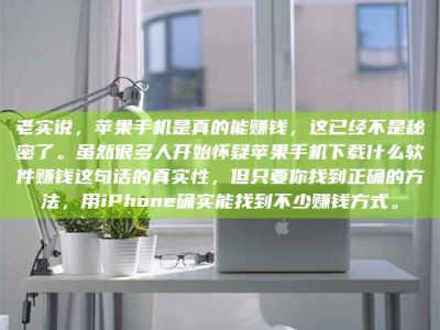利津老实说，苹果手机是真的能赚钱，这已经不是秘密了。虽然很多人开始怀疑苹果手机下载什么软件赚钱这句话的真实性，但只要你找到正确的方法，用iPhone确实能找到不少赚钱方式。