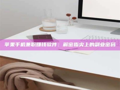 利津苹果手机兼职赚钱软件：解密指尖上的副业密码