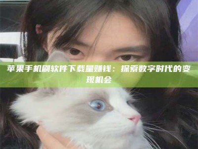 利津苹果手机刷软件下载量赚钱：探索数字时代的变现机会