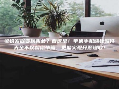 利津敏锐发掘变现机会？看这里！苹果手机赚钱软件大全不仅帮你节流，更能实现开源增收！