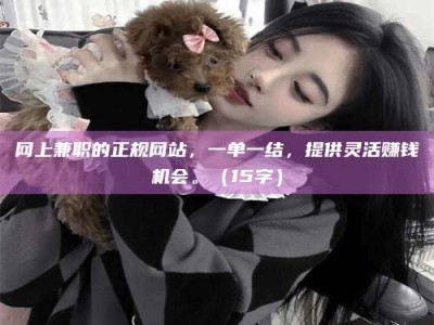 利津网上兼职的正规网站，一单一结，提供灵活赚钱机会。（15字）