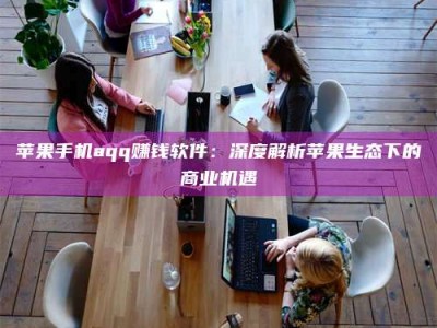 利津苹果手机aqq赚钱软件：深度解析苹果生态下的商业机遇