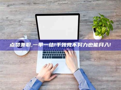 利津点赞兼职,一单一结!手残党不努力也能月入!