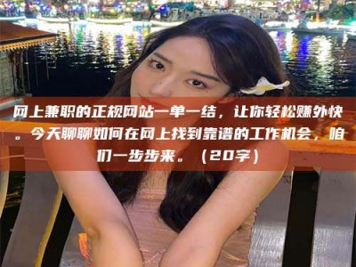 利津网上兼职的正规网站一单一结，让你轻松赚外快。今天聊聊如何在网上找到靠谱的工作机会，咱们一步步来。（20字）