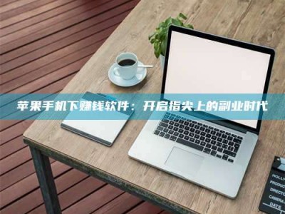 利津苹果手机下赚钱软件：开启指尖上的副业时代